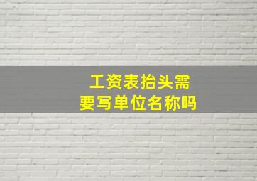 工资表抬头需要写单位名称吗