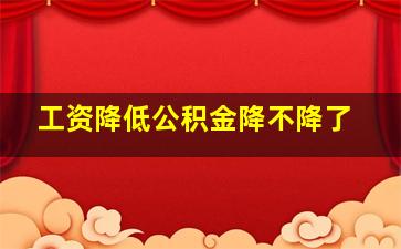 工资降低公积金降不降了