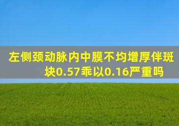 左侧颈动脉内中膜不均增厚伴斑块0.57乖以0.16严重吗