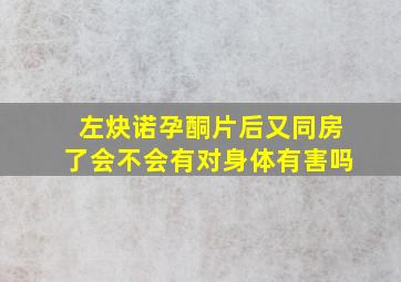 左炔诺孕酮片后又同房了会不会有对身体有害吗