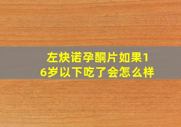 左炔诺孕酮片如果16岁以下吃了会怎么样