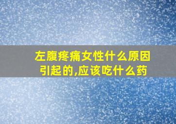 左腹疼痛女性什么原因引起的,应该吃什么药