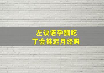 左诀诺孕酮吃了会推迟月经吗