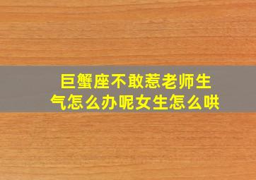 巨蟹座不敢惹老师生气怎么办呢女生怎么哄