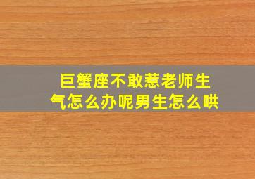 巨蟹座不敢惹老师生气怎么办呢男生怎么哄