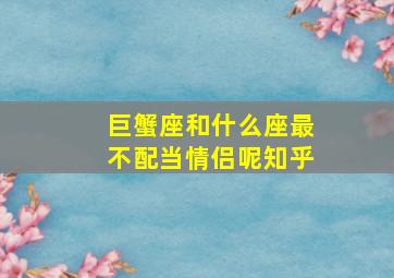 巨蟹座和什么座最不配当情侣呢知乎