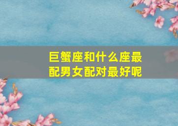 巨蟹座和什么座最配男女配对最好呢