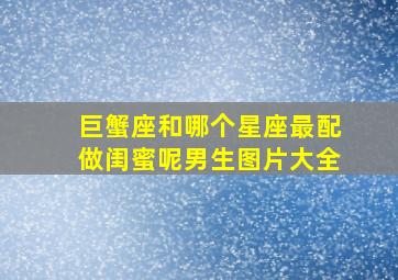 巨蟹座和哪个星座最配做闺蜜呢男生图片大全