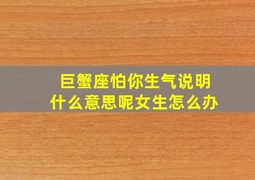 巨蟹座怕你生气说明什么意思呢女生怎么办