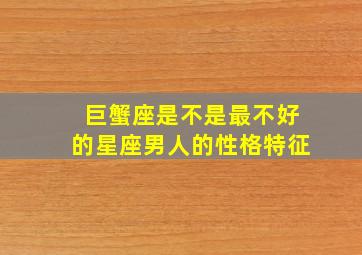 巨蟹座是不是最不好的星座男人的性格特征