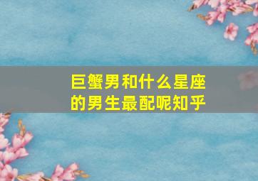 巨蟹男和什么星座的男生最配呢知乎