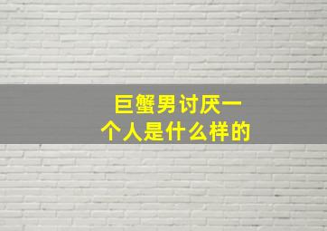 巨蟹男讨厌一个人是什么样的