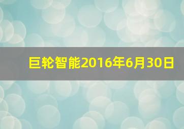 巨轮智能2016年6月30日