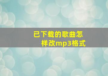 已下载的歌曲怎样改mp3格式