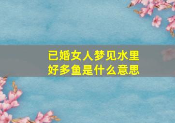 已婚女人梦见水里好多鱼是什么意思