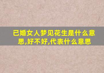 已婚女人梦见花生是什么意思,好不好,代表什么意思