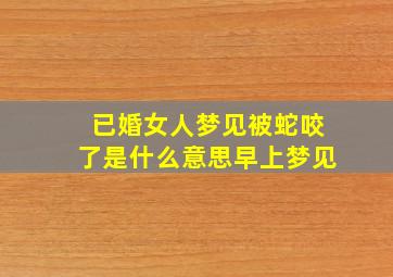 已婚女人梦见被蛇咬了是什么意思早上梦见