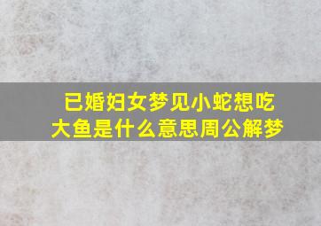 已婚妇女梦见小蛇想吃大鱼是什么意思周公解梦