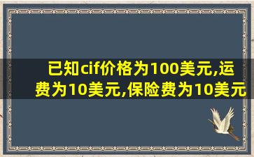 已知cif价格为100美元,运费为10美元,保险费为10美元