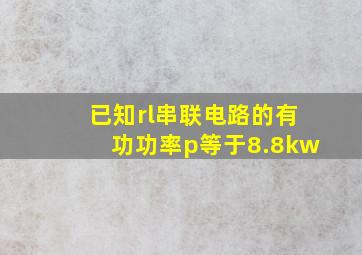 已知rl串联电路的有功功率p等于8.8kw