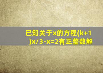 已知关于x的方程(k+1)x/3-x=2有正整数解