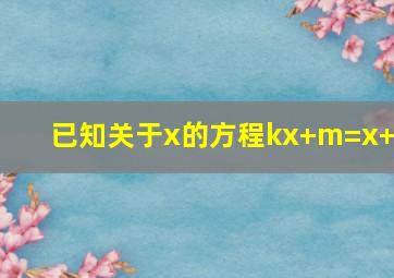 已知关于x的方程kx+m=x+4