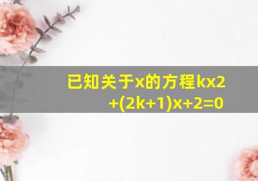 已知关于x的方程kx2+(2k+1)x+2=0