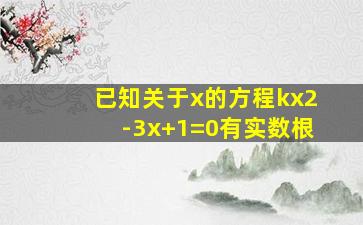 已知关于x的方程kx2-3x+1=0有实数根