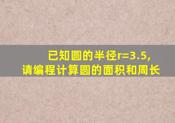 已知圆的半径r=3.5,请编程计算圆的面积和周长