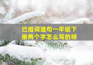 已组词造句一年级下册两个字怎么写的呀