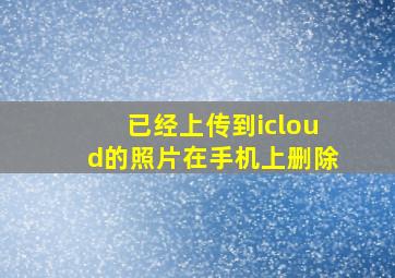 已经上传到icloud的照片在手机上删除