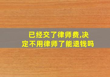 已经交了律师费,决定不用律师了能退钱吗