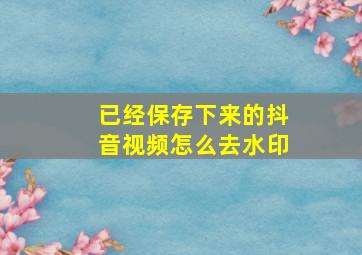 已经保存下来的抖音视频怎么去水印