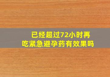 已经超过72小时再吃紧急避孕药有效果吗