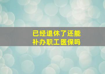 已经退休了还能补办职工医保吗