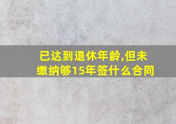 已达到退休年龄,但未缴纳够15年签什么合同