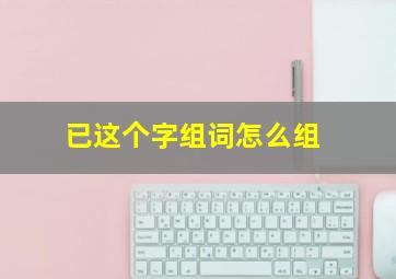 已这个字组词怎么组