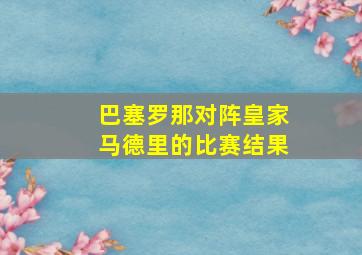 巴塞罗那对阵皇家马德里的比赛结果