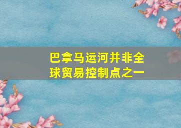 巴拿马运河并非全球贸易控制点之一