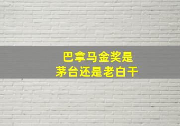 巴拿马金奖是茅台还是老白干