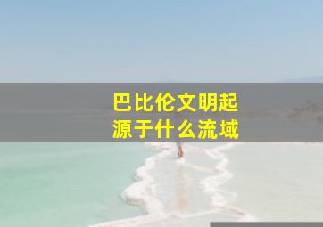 巴比伦文明起源于什么流域