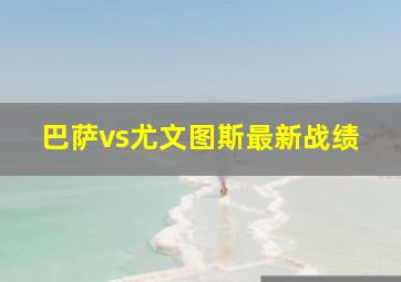 巴萨vs尤文图斯最新战绩