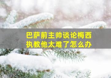 巴萨前主帅谈论梅西执教他太难了怎么办