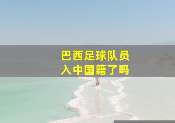 巴西足球队员入中国籍了吗