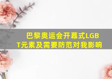 巴黎奥运会开幕式LGBT元素及需要防范对我影响