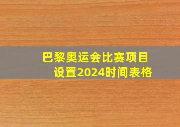 巴黎奥运会比赛项目设置2024时间表格