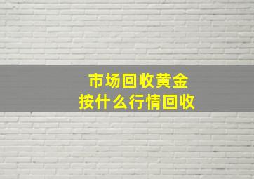 市场回收黄金按什么行情回收