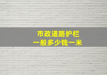 市政道路护栏一般多少钱一米