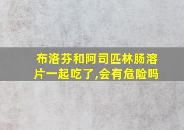 布洛芬和阿司匹林肠溶片一起吃了,会有危险吗