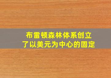 布雷顿森林体系创立了以美元为中心的固定